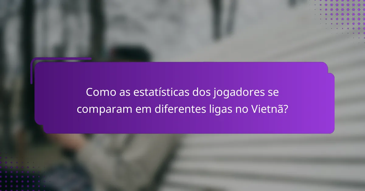 Como as estatísticas dos jogadores se comparam em diferentes ligas no Vietnã?