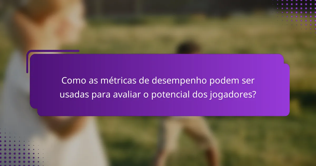 Como as métricas de desempenho podem ser usadas para avaliar o potencial dos jogadores?