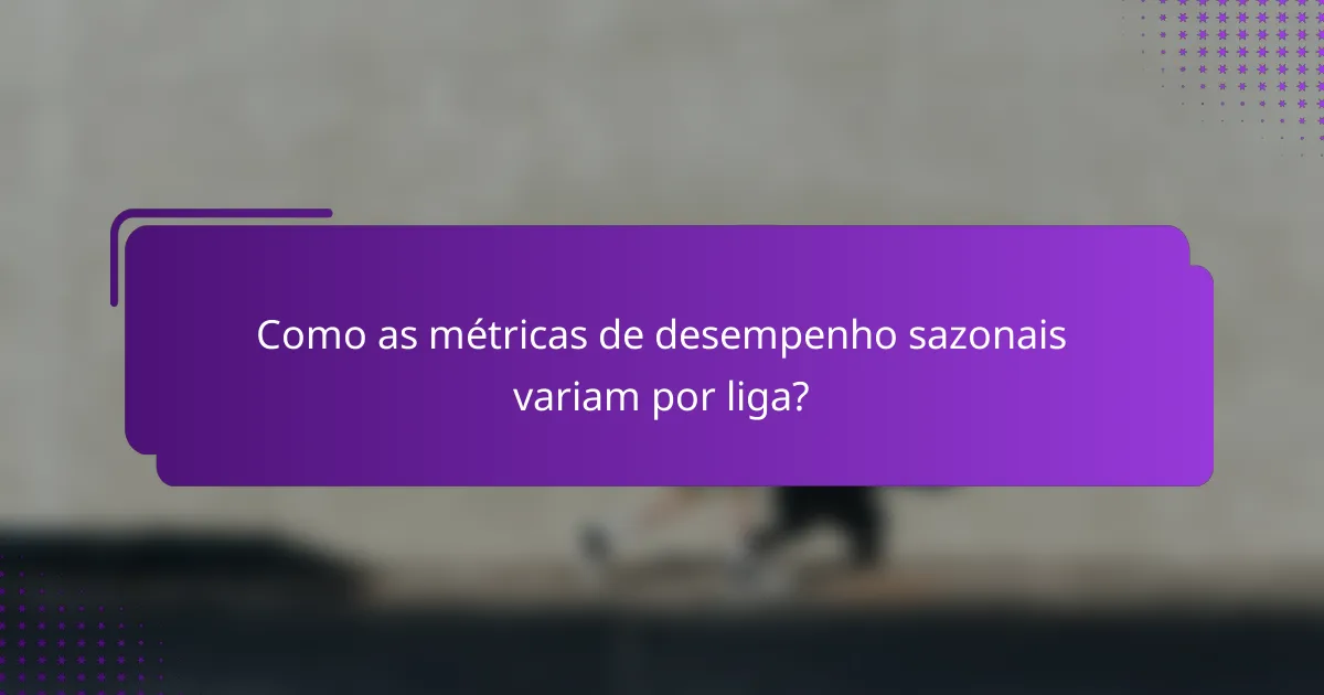 Como as métricas de desempenho sazonais variam por liga?