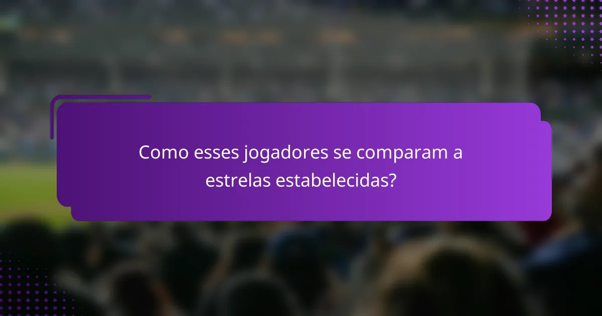 Como esses jogadores se comparam a estrelas estabelecidas?