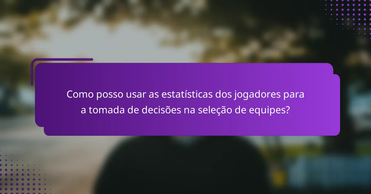 Como posso usar as estatísticas dos jogadores para a tomada de decisões na seleção de equipes?