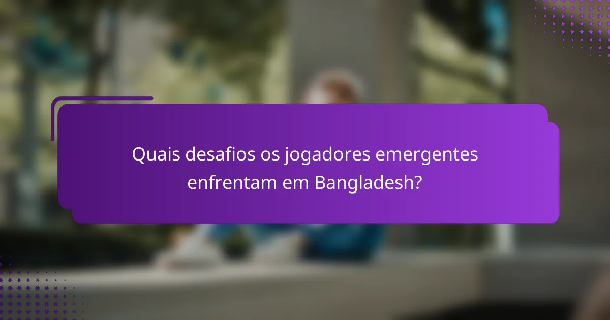 Quais desafios os jogadores emergentes enfrentam em Bangladesh?