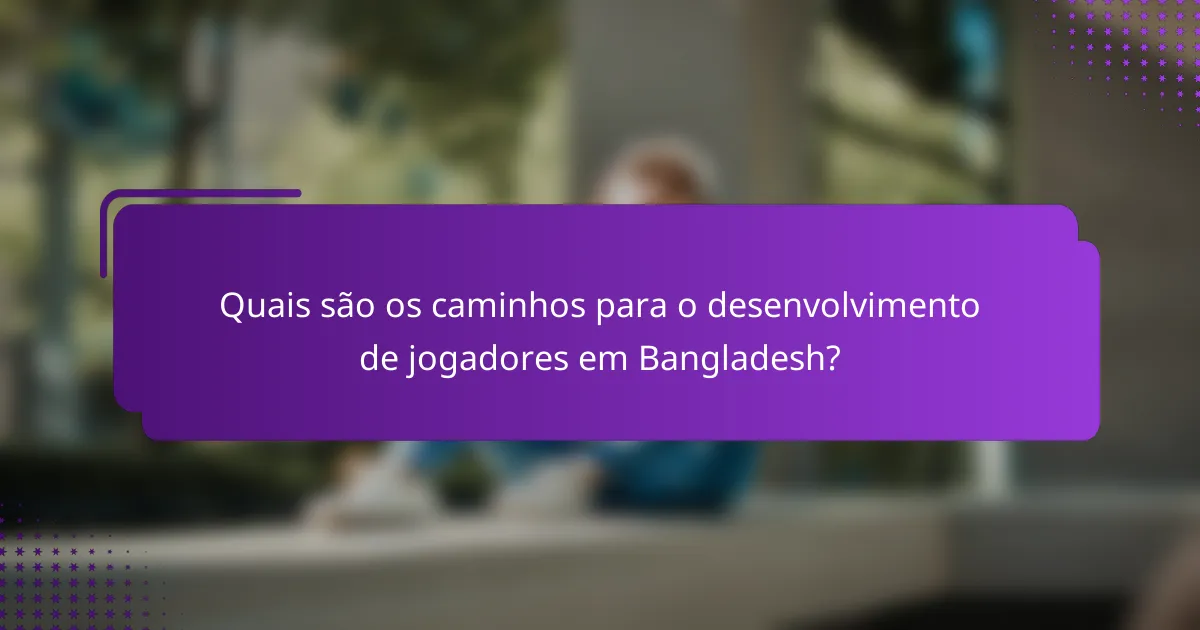 Quais são os caminhos para o desenvolvimento de jogadores em Bangladesh?