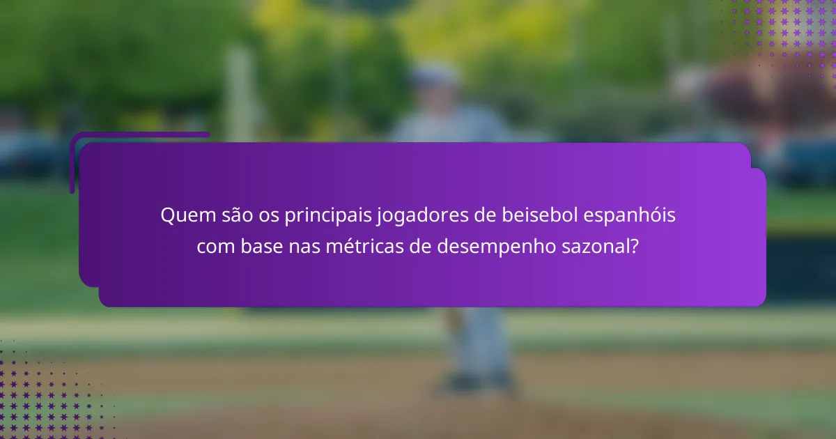 Quem são os principais jogadores de beisebol espanhóis com base nas métricas de desempenho sazonal?